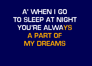 A' WHEN I GO
TO SLEEP AT NIGHT
YOU'RE ALWAYS

A PART OF
MY DREAMS