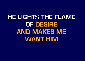 HE LIGHTS THE FLAME
0F DESIRE
AND MAKES ME
WANT HIM