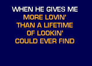 WHEN HE GIVES ME
MORE LOVIN'
THAN A LIFETIME
0F LOOKIN'
COULD EVER FIND