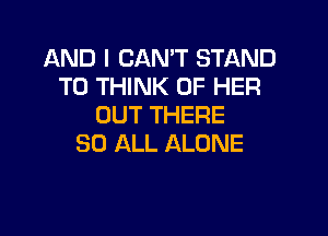 AND I CAN'T STAND
T0 THINK OF HER
OUT THERE

80 ALL ALONE