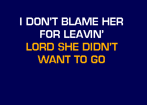 I DON'T BLAME HER
FOR LEAVIN'
LORD SHE DIDMT

WANT TO GO