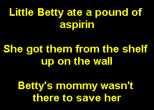 Little Betty ate a pound of
aspirin

She got them from the shelf
up on the wall

Betty's mommy wasn't
there to save her