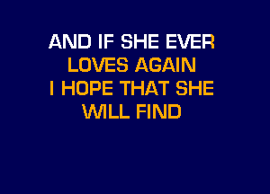 AND IF SHE EVER
LOVES AGAIN
I HOPE THAT SHE

VUILL FIND