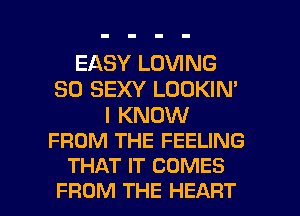EASY LOVING
SO SEXY LOOKIN'

I KNOW
FROM THE FEELING
THAT IT COMES

FROM THE HEART l