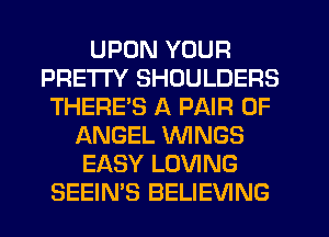 UPON YOUR
PRETTY SHOULDERS
THERE'S A PAIR OF
ANGEL WINGS
EASY LOVING
SEEIN'S BELIEVING