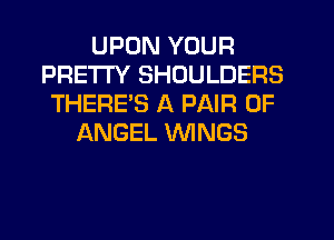 UPON YOUR
PRETTY SHOULDERS
THERE'S A PAIR OF
ANGEL WINGS