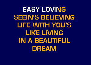 EASY LOVING
SEEIMS BELIEVING
LIFE WITH YOU'S
LIKE LIVING
IN A BEAUTIFUL
DREAM