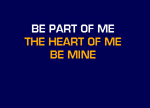 BE PART OF ME
THE HEART OF ME

BE MINE