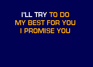 I'LL TRY TO DO
MY BEST FOR YOU
I PROMISE YOU