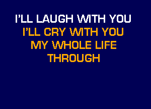 I'LL LAUGH WTH YOU
I'LL CRY WITH YOU
MY WHOLE LIFE

THROUGH