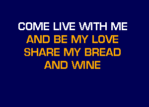 COME LIVE WITH ME
AND BE MY LOVE
SHARE MY BREAD

AND WNE