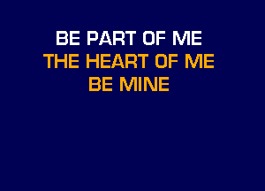 BE PART OF ME
THE HEART OF ME
BE MINE