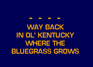 WAY BACK
IN OL' KENTUCKY
WHERE THE
BLUEGRASS GROWS