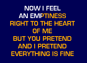 NUWI FEEL
AN EMPTINESS
RIGHT TO THE HEART
OF ME
BUT YOU PRETEND
AND I PRETEND
EVERYTHING IS FINE