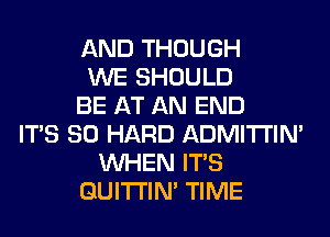 AND THOUGH
WE SHOULD
BE AT AN END
ITS SO HARD ADMITI'IM
WHEN ITS
GUITI'IN' TIME