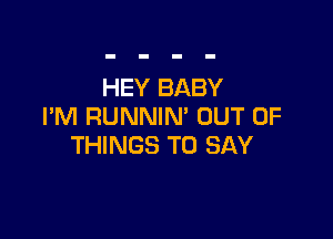 HEY BABY
I'M RUNNIN' OUT OF

THINGS TO SAY