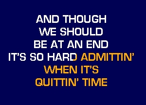 AND THOUGH
WE SHOULD
BE AT AN END
ITS SO HARD ADMITI'IM
WHEN ITS
GUITI'IN' TIME