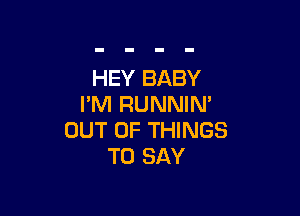 HEY BABY
I'M RUNNIN'

OUT OF THINGS
TO SAY