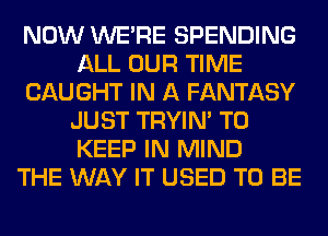 NOW WERE SPENDING
ALL OUR TIME
CAUGHT IN A FANTASY
JUST TRYIN' TO
KEEP IN MIND
THE WAY IT USED TO BE