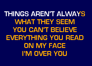 THINGS AREN'T ALWAYS
WHAT THEY SEEM
YOU CAN'T BELIEVE
EVERYTHING YOU READ
ON MY FACE
I'M OVER YOU