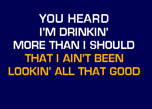 YOU HEARD
PM DRINKIM
MORE THAN I SHOULD
THAT I AIN'T BEEN
LOOKIN' ALL THAT GOOD