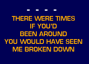 THERE WERE TIMES
IF YOU'D
BEEN AROUND
YOU WOULD HAVE SEEN
ME BROKEN DOWN