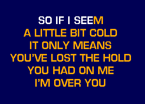 SO IF I SEEM
A LITTLE BIT COLD
IT ONLY MEANS
YOU'VE LOST THE HOLD
YOU HAD ON ME
I'M OVER YOU