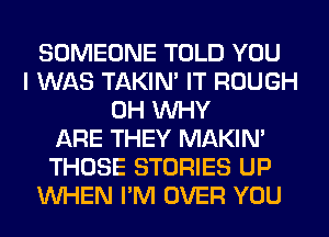 SOMEONE TOLD YOU
I WAS TAKIN' IT ROUGH
0H WHY
ARE THEY MAKIM
THOSE STORIES UP
WHEN I'M OVER YOU