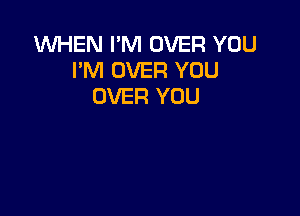 WHEN I'M OVER YOU
I'M OVER YOU
OVER YOU