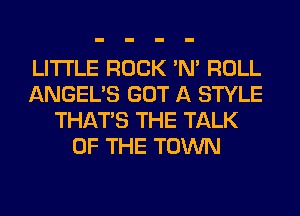 LITTLE ROCK 'N' ROLL
ANGEL'S GOT A STYLE
THAT'S THE TALK
OF THE TOWN