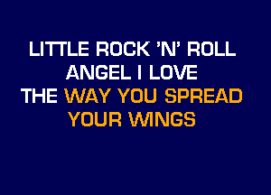 LITTLE ROCK 'N' ROLL
ANGEL I LOVE

THE WAY YOU SPREAD
YOUR WINGS