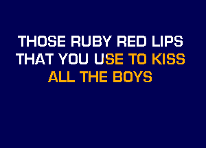 THOSE RUBY RED LIPS
THAT YOU USE TO KISS
ALL THE BOYS