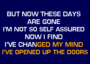 BUT NOW THESE DAYS

ARE GONE
I'M NOT SO SELF ASSURED

NOW I FIND

I'VE CHANGED MY MIND
I'VE OPENED UP THE DOORS