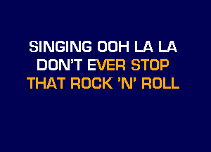 SINGING 00H LA LA
DON'T EVER STOP

THAT ROCK 'N' ROLL