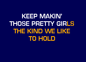 KEEP MAKIN'
THOSE PRETTY GIRLS
THE KIND WE LIKE
TO HOLD