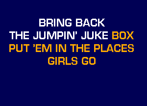 BRING BACK
THE JUMPIN' JUKE BOX
PUT 'EM IN THE PLACES
GIRLS GO