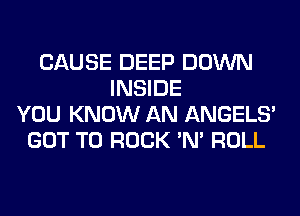 CAUSE DEEP DOWN
INSIDE
YOU KNOW AN ANGELS'
GOT TO ROCK 'N' ROLL