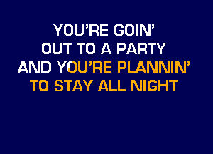 YOU'RE GOIN'
OUT TO A PARTY
AND YOU'RE PLANNIN'

TO STAY ALL NIGHT