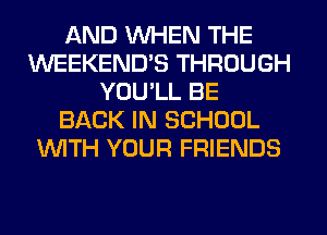 AND WHEN THE
WEEKEND'S THROUGH
YOU'LL BE
BACK IN SCHOOL
WITH YOUR FRIENDS