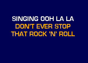 SINGING 00H LA LA
DON'T EVER STOP

THAT ROCK N' ROLL
