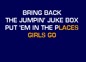 BRING BACK
THE JUMPIN' JUKE BOX
PUT 'EM IN THE PLACES
GIRLS GO