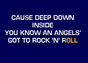 CAUSE DEEP DOWN
INSIDE
YOU KNOW AN ANGELS'
GOT TO ROCK 'N' ROLL