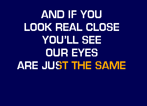 AND IF YOU
LOOK REAL CLOSE
YOU'LL SEE
OUR EYES
ARE JUST THE SAME