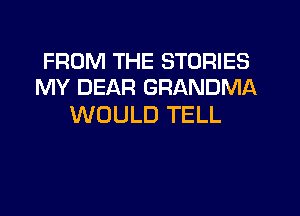 FROM THE STORIES
MY DEAR GRANDMA

WOULD TELL