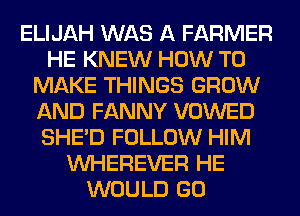 ELIJAH WAS A FARMER
HE KNEW HOW TO
MAKE THINGS GROW
AND FANNY VOWED
SHED FOLLOW HIM
VVHEREVER HE
WOULD GO