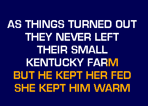 AS THINGS TURNED OUT
THEY NEVER LEFT
THEIR SMALL
KENTUCKY FARM
BUT HE KEPT HER FED
SHE KEPT HIM WARM