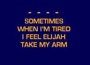 SOMETIMES
WHEN I'M TIRED

I FEEL ELIJAH
TAKE MY ARM