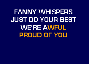 FANNY VVHISPERS
JUST DD YOUR BEST
WE'RE AWFUL
PROUD OF YOU