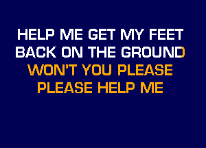 HELP ME GET MY FEET
BACK ON THE GROUND
WON'T YOU PLEASE
PLEASE HELP ME