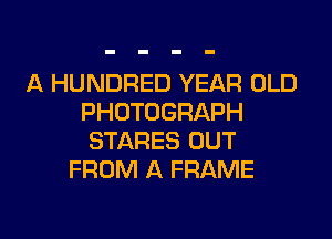 A HUNDRED YEAR OLD
PHOTOGRAPH
STARES OUT
FROM A FRAME

g